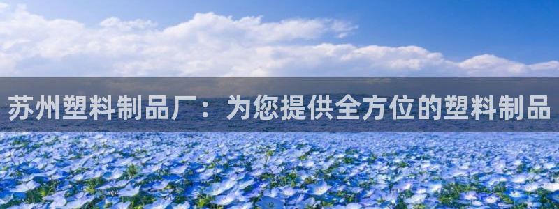太阳集团网站视频：苏州塑料制品厂：为您提供全方位的塑料制品