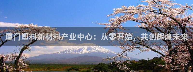 太阳集团城网站2017：厦门塑料新材料产业中心：从零开始，共