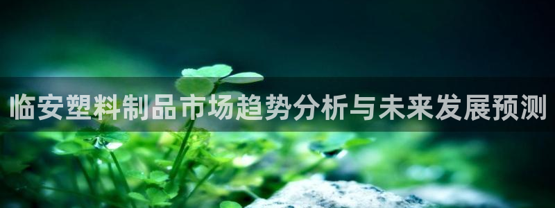 太阳成集团tyc122cc：临安塑料制品市场趋势分析与未来发