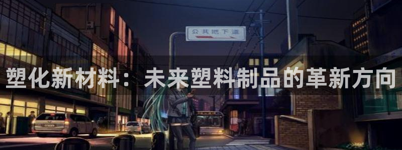 古天乐代言太阳网址ty：塑化新材料：未来塑料制品的革新方向