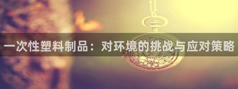 太阳集团电子游戏宙斯：一次性塑料制品：对环境的挑战与应对策略
