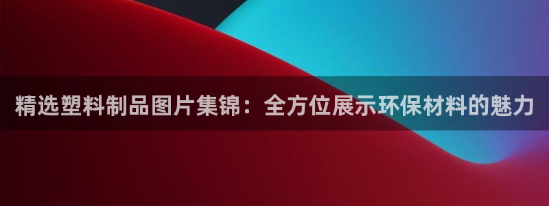太阳集团游戏城：精选塑料制品图片集锦：全方位展示环保材料的魅