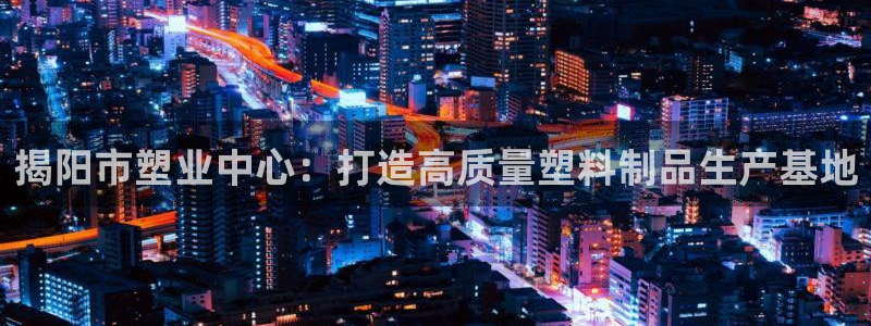 太阳集团网站视频：揭阳市塑业中心：打造高质量塑料制品生产基地