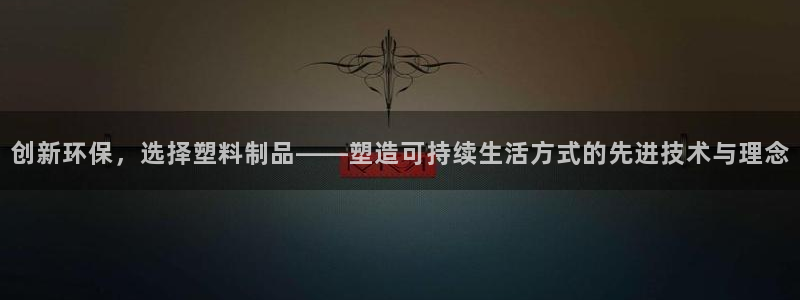 太阳集团游戏城新版138：创新环保，选择塑料制品——塑造可持