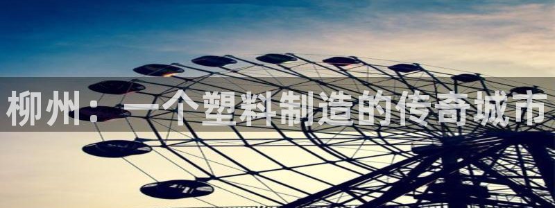 太阳诚集团在线：柳州：一个塑料制造的传奇城市