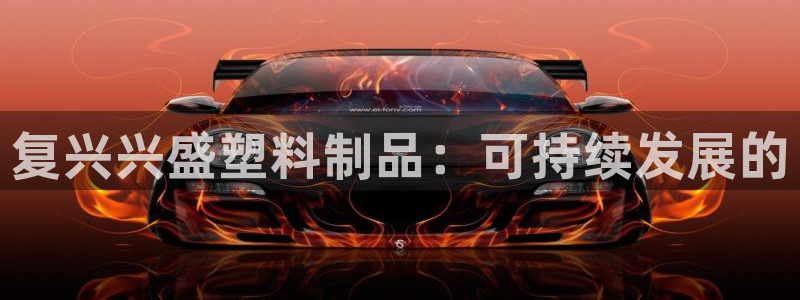 太阳集团游戏城旧版2.1.9：复兴兴盛塑料制品：可持续发展的