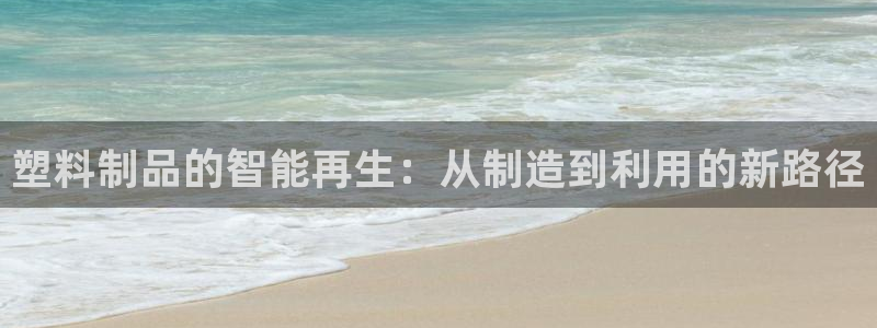 太阳成集团游戏合集：塑料制品的智能再生：从制造到利用的新路径