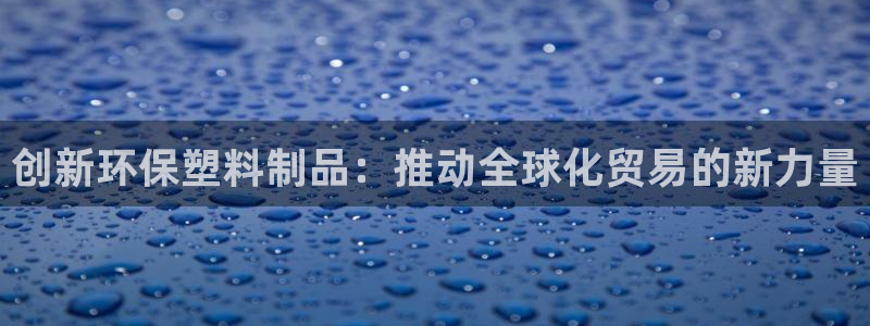 太阳集团78566备用网址：创新环保塑料制品：推动全球化贸易