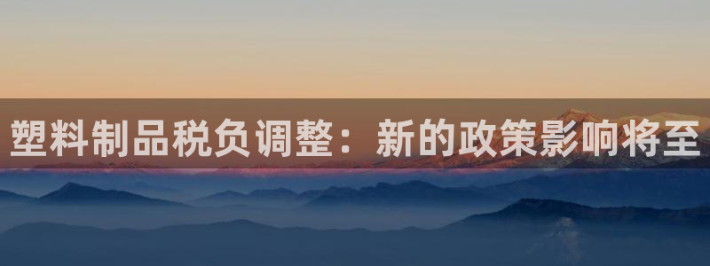 太阳成集团tyc234cc振兴：塑料制品税负调整：新的政策影