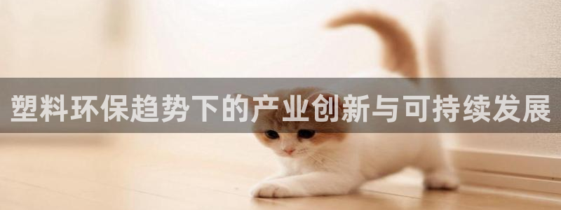 太阳集团tcy8722电子游戏：塑料环保趋势下的产业创新与可