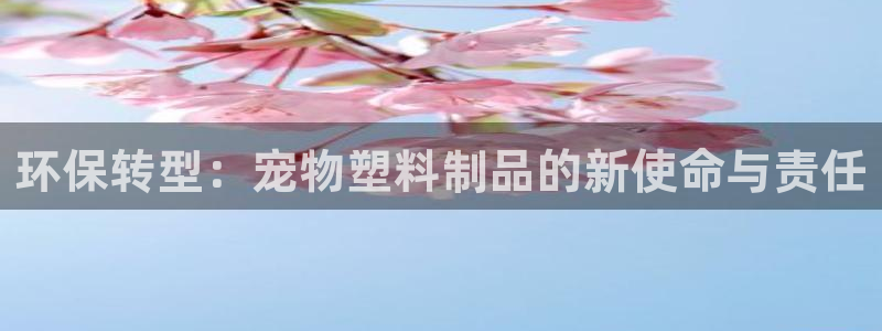 太阳集团房地产：环保转型：宠物塑料制品的新使命与责任