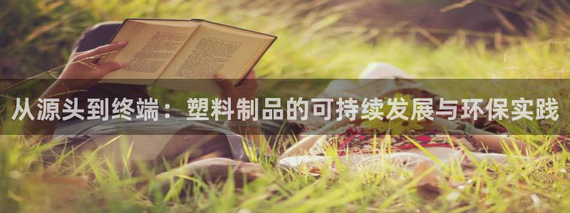 太阳集团娱乐官方网站：从源头到终端：塑料制品的可持续发展与环