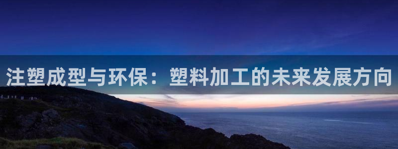太阳集团电子游戏不朽的浪漫视频：注塑成型与环保：塑料加工的未