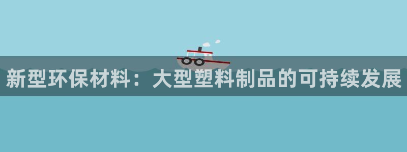 太阳股份有限公司：新型环保材料：大型塑料制品的可持续发展