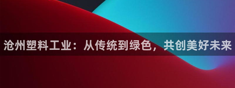 2138cn太阳集团古天乐：沧州塑料工业：从传统到绿色，共创