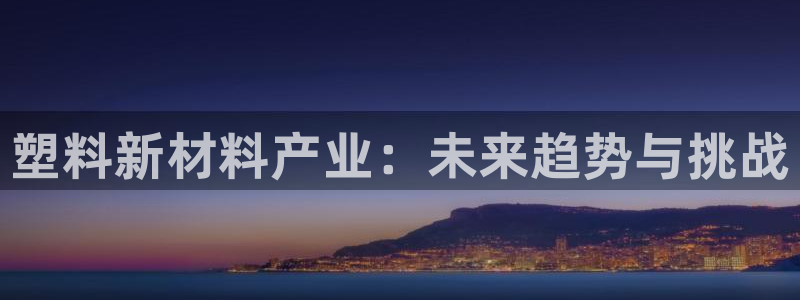 太阳集团城安卓版游戏：塑料新材料产业：未来趋势与挑战